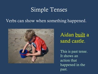 Simple Tenses
Verbs can show when something happened.
Aidan built a
sand castle.
This is past tense.
It shows an
action that
happened in the
past.
 