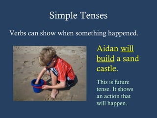 Simple Tenses
Verbs can show when something happened.
Aidan will
build a sand
castle.
This is future
tense. It shows
an action that
will happen.
 