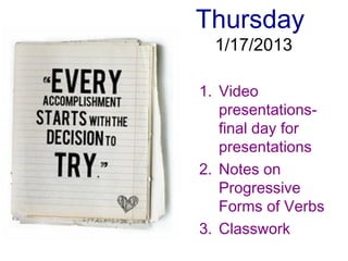 Thursday
  1/17/2013

1. Video
   presentations-
   final day for
   presentations
2. Notes on
   Progressive
   Forms of Verbs
3. Classwork
 