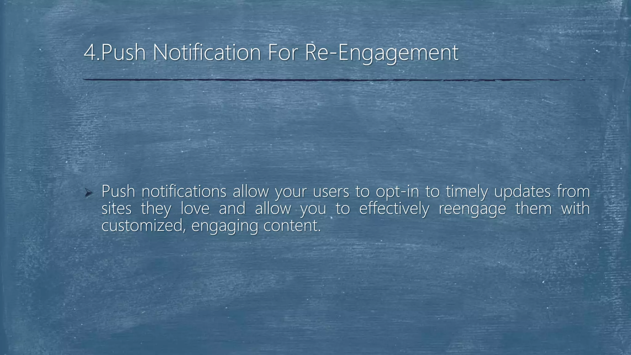  Push notifications allow your users to opt-in to timely updates from
sites they love and allow you to effectively reengage them with
customized, engaging content.
4.Push Notification For Re-Engagement
 