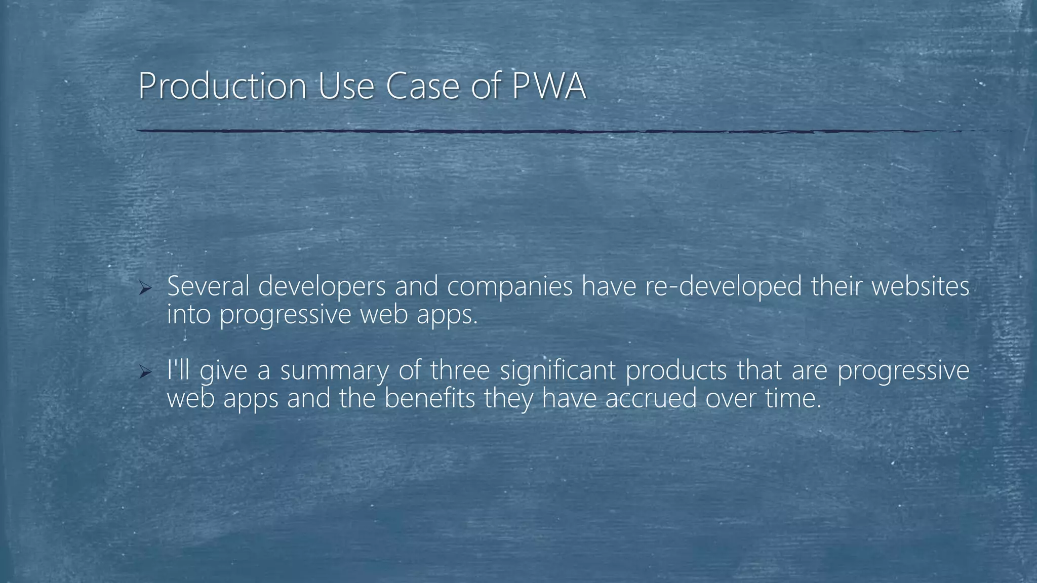  Several developers and companies have re-developed their websites
into progressive web apps.
 I'll give a summary of three significant products that are progressive
web apps and the benefits they have accrued over time.
Production Use Case of PWA
 
