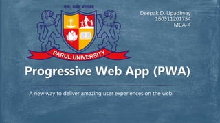 Deepak D. Upadhyay
160511201754
MCA-4
A new way to deliver amazing user experiences on the web.
Progressive Web App (PWA)
 