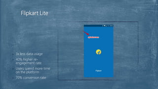  3x less data usage
 40% higher re-
engagement rate
 Users spend more time
on the platform
 70% conversion rate
Flipkart Lite
 