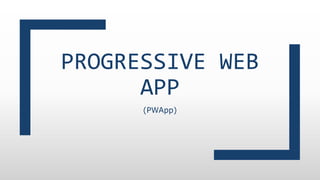 PROGRESSIVE WEB
APP
(PWApp)
 