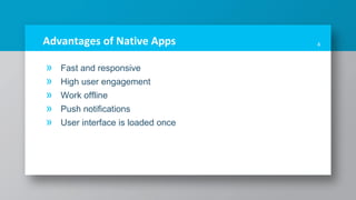 Advantages of Native Apps
» Fast and responsive
» High user engagement
» Work offline
» Push notifications
» User interface is loaded once
4
 