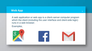 Web App
A web application or web app is a client–server computer program
which the client (including the user interface and client-side logic)
runs in a web browser.
Examples,
6
 