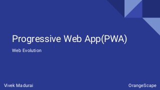 Progressive Web App(PWA)
Web Evolution
Vivek Madurai OrangeScape
 