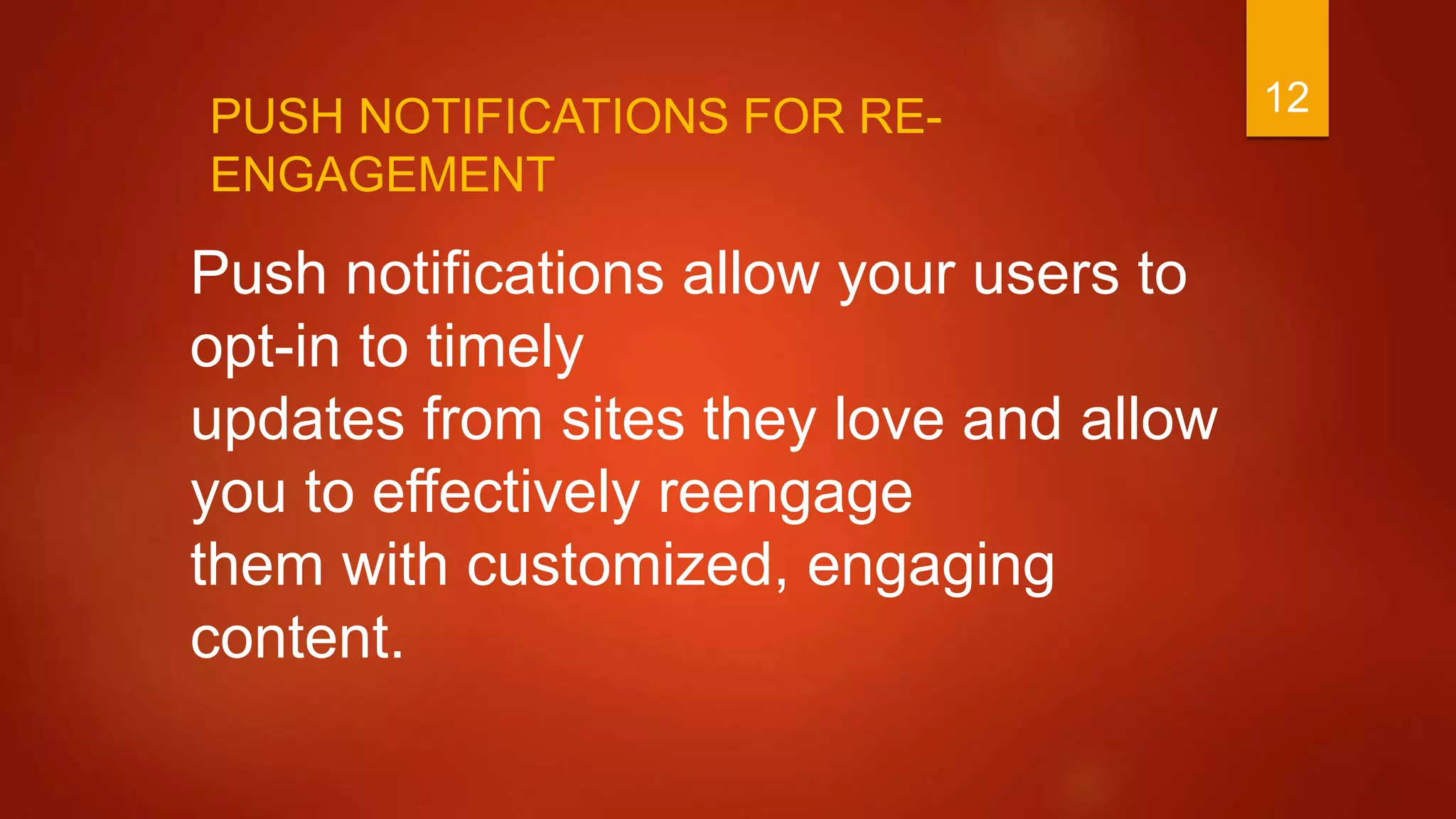 12
Push notifications allow your users to
opt-in to timely
updates from sites they love and allow
you to effectively reengage
them with customized, engaging
content.
PUSH NOTIFICATIONS FOR RE-
ENGAGEMENT
 