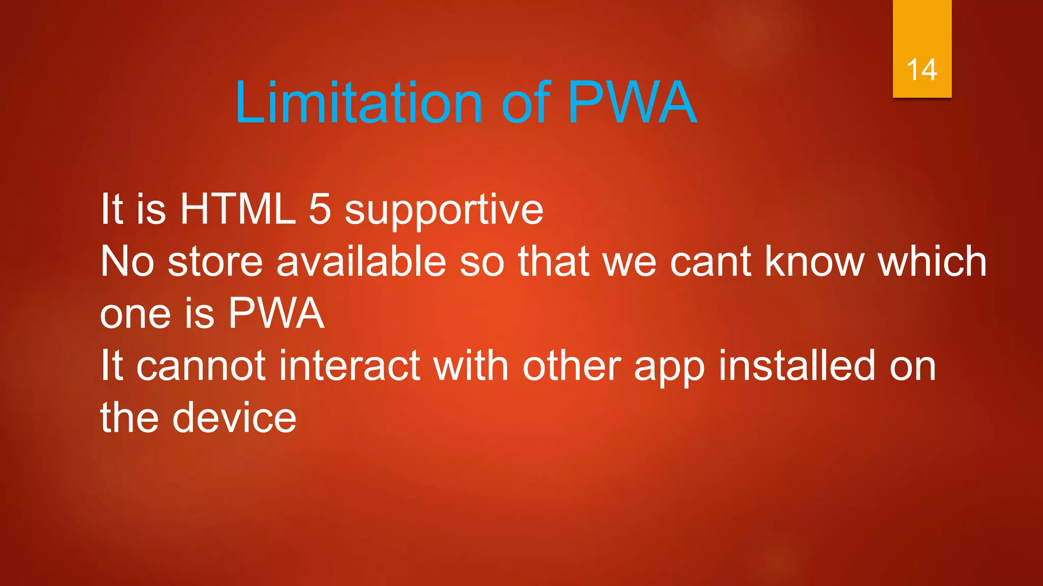 14
Limitation of PWA
It is HTML 5 supportive
No store available so that we cant know which
one is PWA
It cannot interact with other app installed on
the device
 