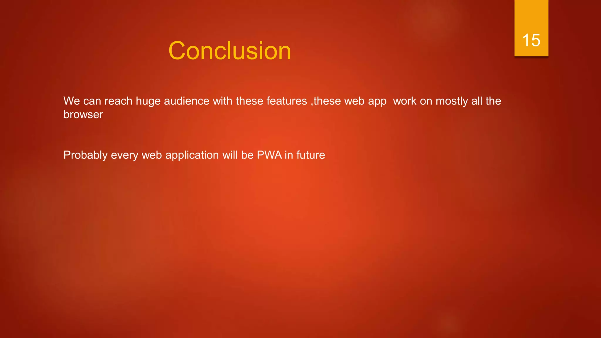 15
Conclusion
We can reach huge audience with these features ,these web app work on mostly all the
browser
Probably every web application will be PWA in future
 