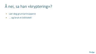 Å nei, sa han «kryptering»?
● Lær deg grunnprinsippene
● ... og bruk et bibliotek!
 