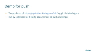 Demo for push
● Ta opp demo på https://opensites.kantega.no/tdc/ og gå til «Meldinger»
● Huk av sjekkboks for å starte abonnement på push-meldinger
 
