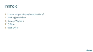Innhold
1. Hva er progressive web applications?
2. Web app manifest
3. Service Workers
4. Offline
5. Web push
 