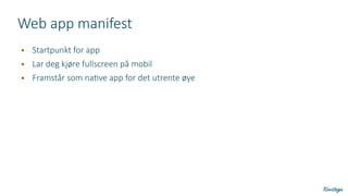 Web app manifest
● Startpunkt for app
● Lar deg kjøre fullscreen på mobil
● Framstår som native app for det utrente øye
 