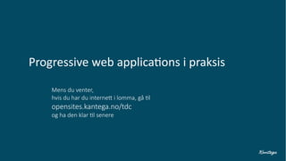 Progressive web applications i praksis
Mens du venter,
hvis du har du internett i lomma, gå til
opensites.kantega.no/tdc
og ha den klar til senere
 