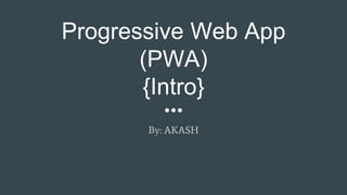Progressive Web App
(PWA)
{Intro}
By: AKASH
 