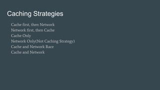 Caching Strategies
Cache first, then Network
Network first, then Cache
Cache Only
Network Only(Not Caching Strategy)
Cache and Network Race
Cache and Network
 