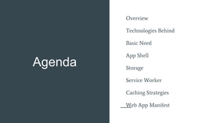 Agenda
Overview
Technologies Behind
Basic Need
App Shell
Storage
Service Worker
Caching Strategies
Web App Manifest
 