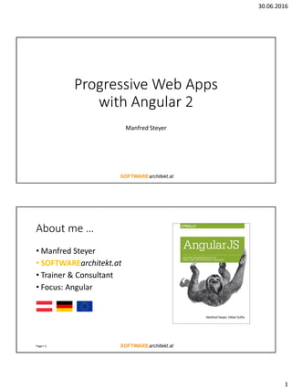 30.06.2016
1
Progressive Web Apps
with Angular 2
Manfred Steyer
About me …
• Manfred Steyer
• SOFTWAREarchitekt.at
• Trainer & Consultant
• Focus: Angular
Page  2
 