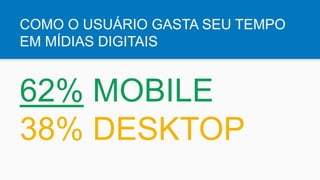 COMO O USUÁRIO GASTA SEU TEMPO
EM MÍDIAS DIGITAIS
62% MOBILE
38% DESKTOP
 
