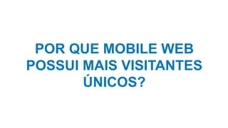 POR QUE MOBILE WEB
POSSUI MAIS VISITANTES
ÚNICOS?
 