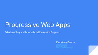 Progressive Web Apps
What are they and how to build them with Polymer
Francisco Soares
@dallarosajp
http://dallarosa.me
 