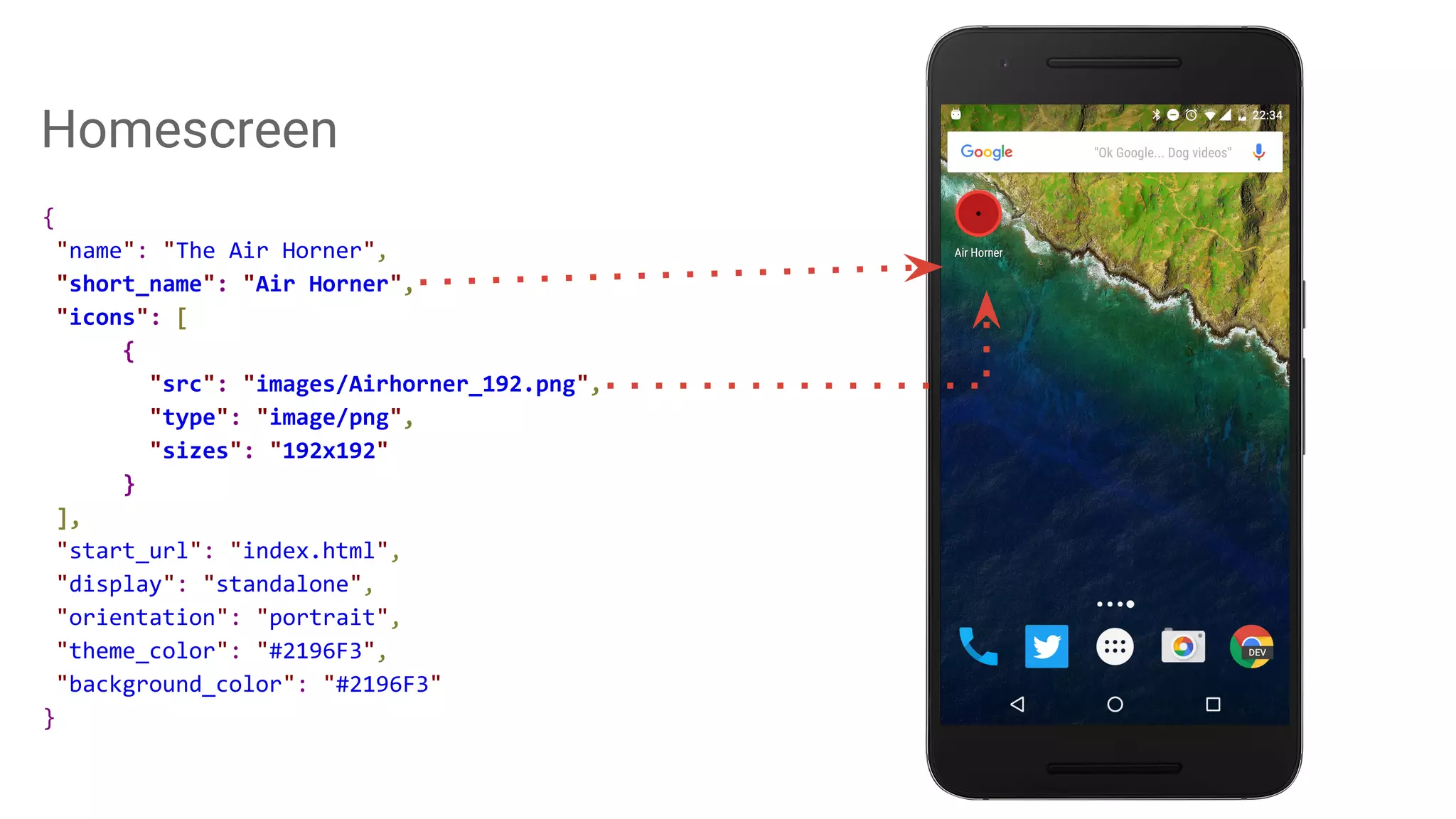 Homescreen
{
"name": "The Air Horner",
"short_name": "Air Horner",
"icons": [
{
"src": "images/Airhorner_192.png",
"type": "image/png",
"sizes": "192x192"
}
],
"start_url": "index.html",
"display": "standalone",
"orientation": "portrait",
"theme_color": "#2196F3",
"background_color": "#2196F3"
}
 
