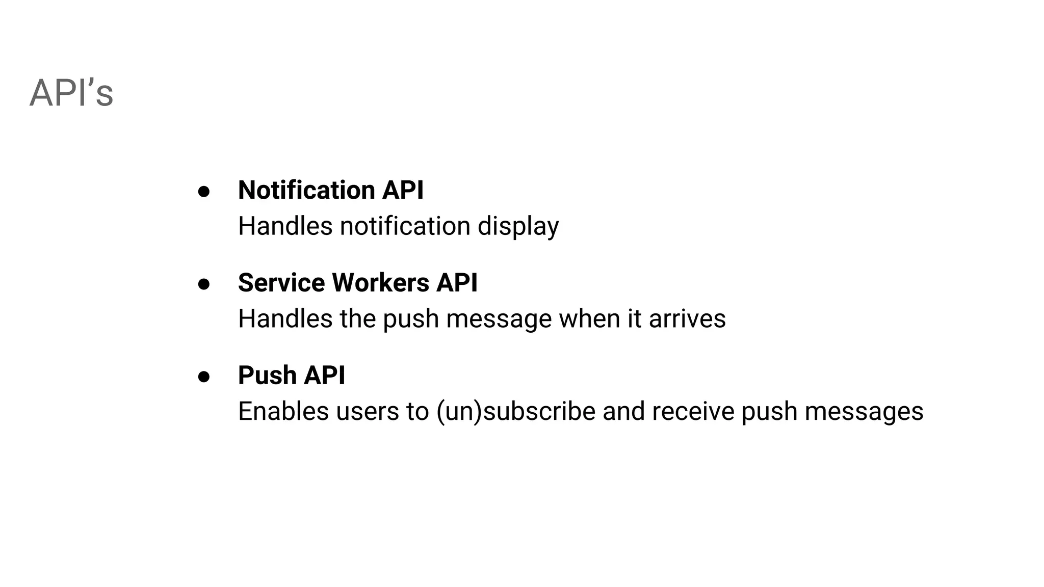 API’s
● Notification API
Handles notification display
● Service Workers API
Handles the push message when it arrives
● Push API
Enables users to (un)subscribe and receive push messages
 