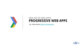 NEW AGE OF WEB-APPS
By - Neha sharma twitter.com/hellonehha
PROGRESSIVE WEB APPS
 
