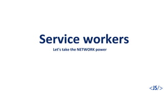 Service workers
Let’s take the NETWORK power
 