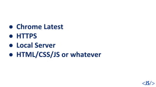 ● Chrome Latest
● HTTPS
● Local Server
● HTML/CSS/JS or whatever
 