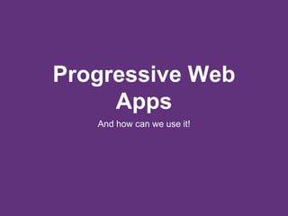 Progressive Web
Apps
And how can we use it!
 