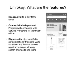 Um okay, What are the features?
• Responsive: to fit any form
factor
• Connectivity independent:
Progressively-enhanced wi...