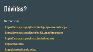 Dúvidas?
Referências:
https://developers.google.com/web/progressive-web-apps/
https://developer.mozilla.org/en-US/Apps/Progressive
https://developers.google.com/web/showcase/
https://pwa.rocks/
https://whatwebcando.today/
 