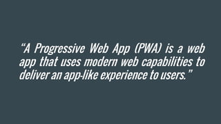 “A Progressive Web App (PWA) is a web
app that uses modern web capabilities to
deliver an app-like experience to users.”
 