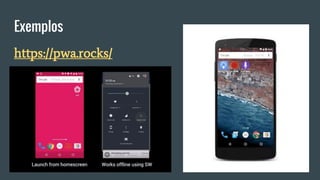 Exemplos
https://pwa.rocks/
 