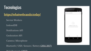 Tecnologias
https://whatwebcando.today/
Service Workers
IndexedDB
Notifications API
Geolocation API
Camera / Microphone
Bluetooth / USB / Sensors / Battery (2016-2017)
 