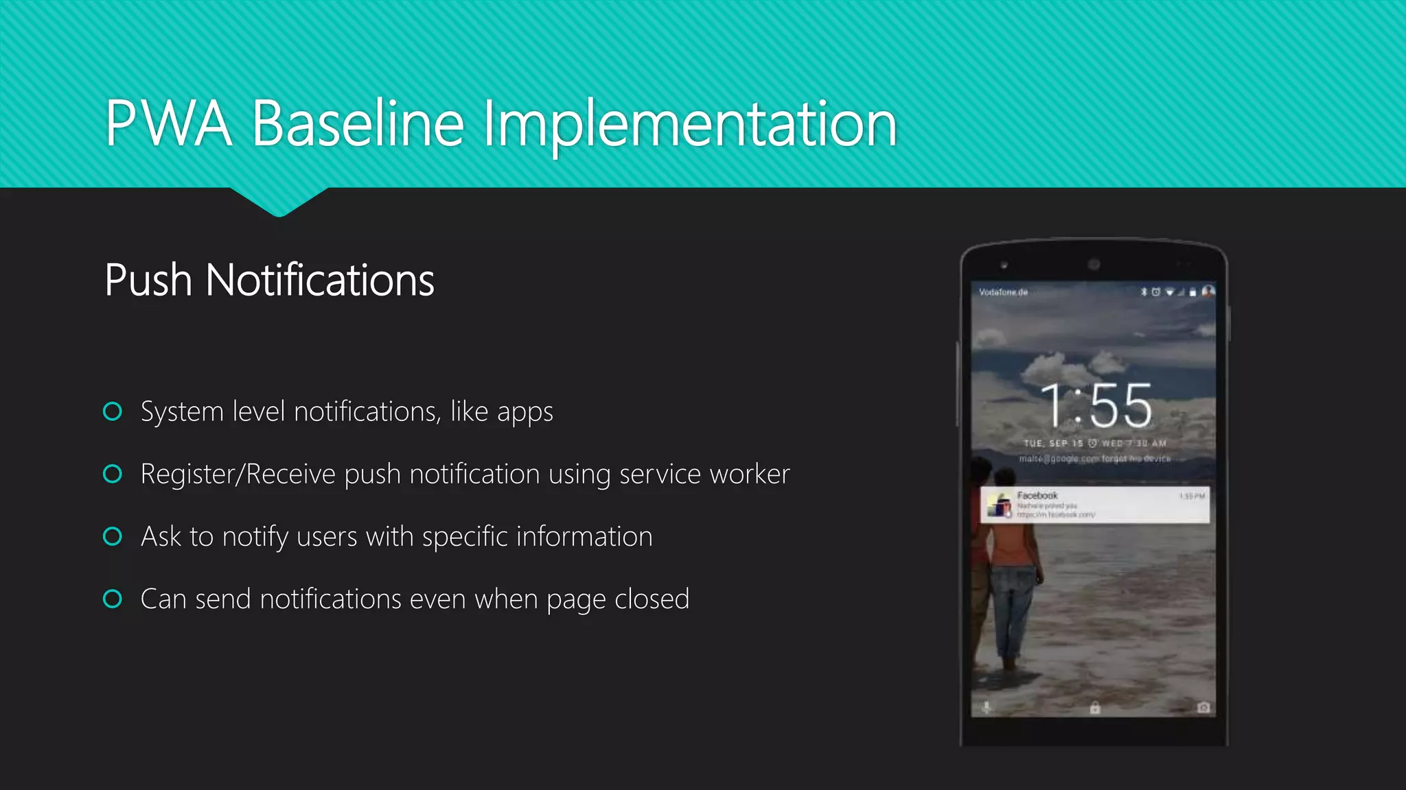 PWA Baseline Implementation
 System level notifications, like apps
 Register/Receive push notification using service worker
 Ask to notify users with specific information
 Can send notifications even when page closed
Push Notifications
 