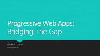 Progressive Web Apps:
Bridging The Gap
Nitheesh T Ganesh
iamntg@gmail.com
 