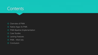 Contents
 Overview of PWA
 Native Apps Vs PWA
 PWA Baseline Implementation
 Case Studies
 Lacking Features
 PWA - Wish lists
 Conclusion
 