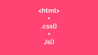 <html>
+
.css{}
+
Js()
 