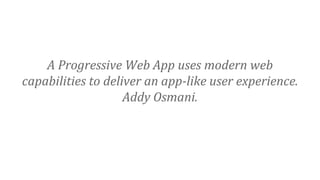 A Progressive Web App uses modern web
capabilities to deliver an app-like user experience.
Addy Osmani.
 