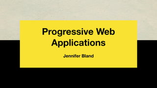 Progressive Web
Applications
Jennifer Bland
 