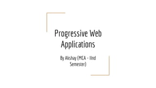 Progressive Web
Applications
By Akshay (MCA - IInd
Semester)
 