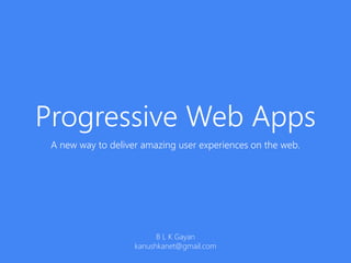 Progressive Web Apps
A new way to deliver amazing user experiences on the web.
B L K Gayan
kanushkanet@gmail.com
 