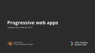 Progressive web apps
Jakub Škvára
Frontend engineer @ Prague
prepare your web for 2017
 