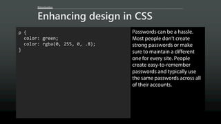 @AaronGustafson
Enhancing design in CSS
p {
color: green;
color: rgba(0, 255, 0, .8);
}
Passwords can be a hassle.
Most people don’t create
strong passwords or make
sure to maintain a different
one for every site. People
create easy-to-remember
passwords and typically use
the same passwords across all
of their accounts.
 