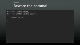 @AaronGustafson
Beware the comma!
div:hover .extra-stuff,
div:focus-within .extra-stuff {
/* reveal it */
}
 