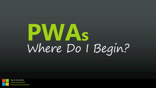 PWAs
Where Do I Begin?
Aaron Gustafson
@AaronGustafson
noti.st/AaronGustafson
 