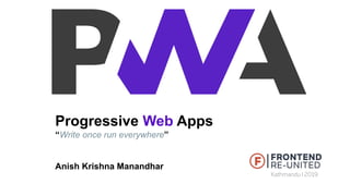 Progressive Web Apps
“Write once run everywhere”
Anish Krishna Manandhar
 
